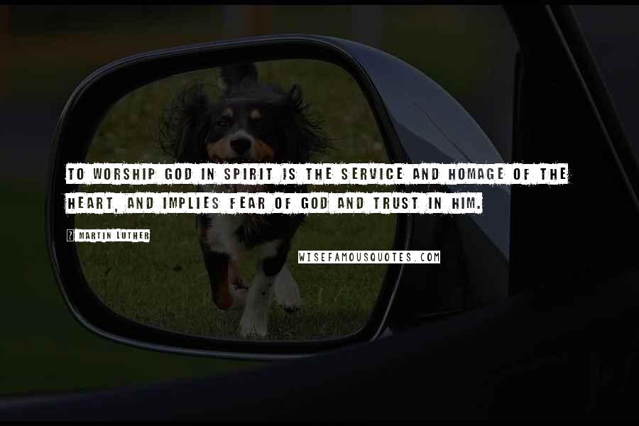 Martin Luther Quotes: To worship God in spirit is the service and homage of the heart, and implies fear of God and trust in Him.