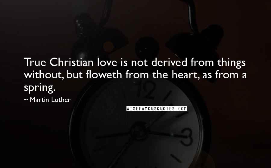 Martin Luther Quotes: True Christian love is not derived from things without, but floweth from the heart, as from a spring.