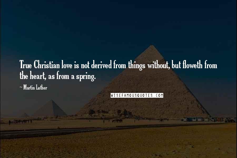 Martin Luther Quotes: True Christian love is not derived from things without, but floweth from the heart, as from a spring.