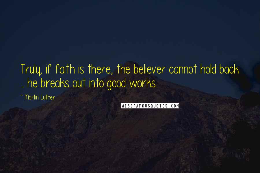 Martin Luther Quotes: Truly, if faith is there, the believer cannot hold back ... he breaks out into good works.