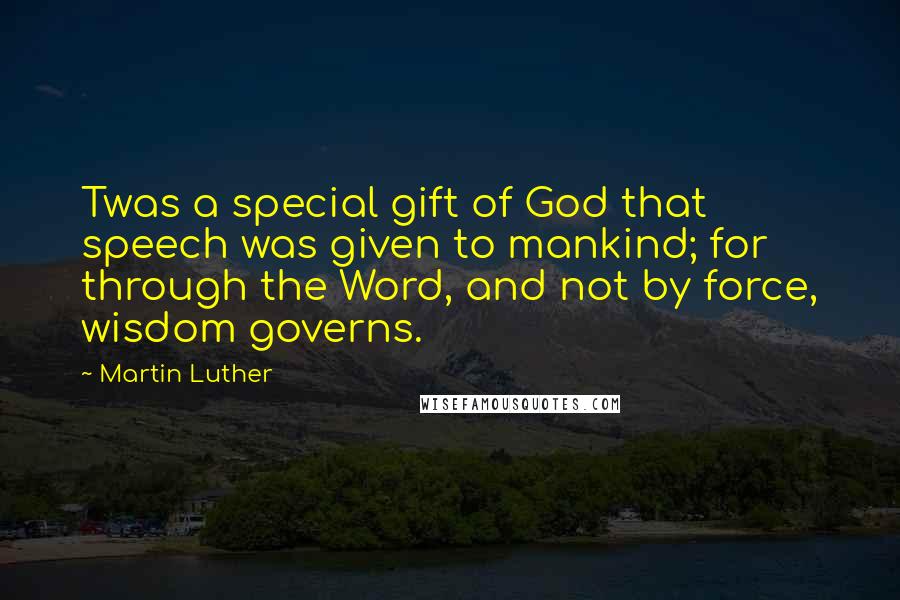 Martin Luther Quotes: Twas a special gift of God that speech was given to mankind; for through the Word, and not by force, wisdom governs.