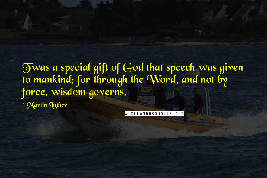 Martin Luther Quotes: Twas a special gift of God that speech was given to mankind; for through the Word, and not by force, wisdom governs.