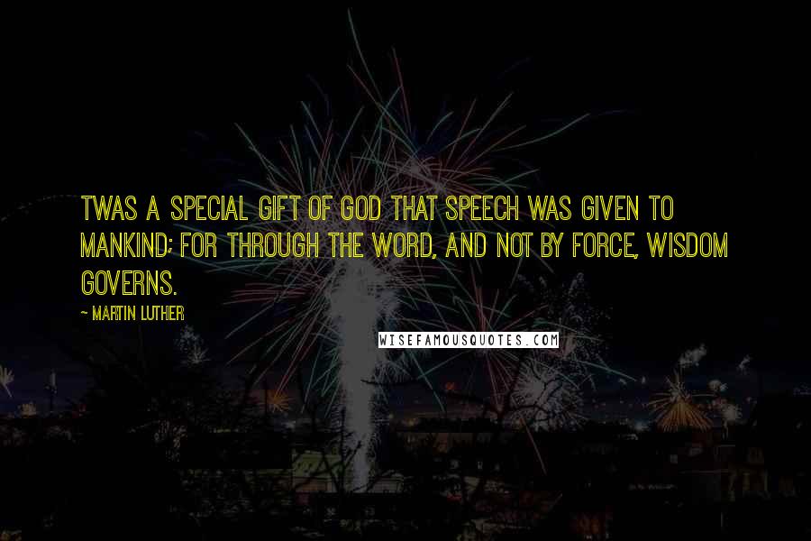 Martin Luther Quotes: Twas a special gift of God that speech was given to mankind; for through the Word, and not by force, wisdom governs.