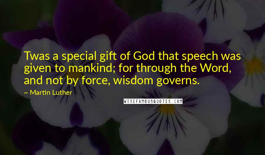 Martin Luther Quotes: Twas a special gift of God that speech was given to mankind; for through the Word, and not by force, wisdom governs.