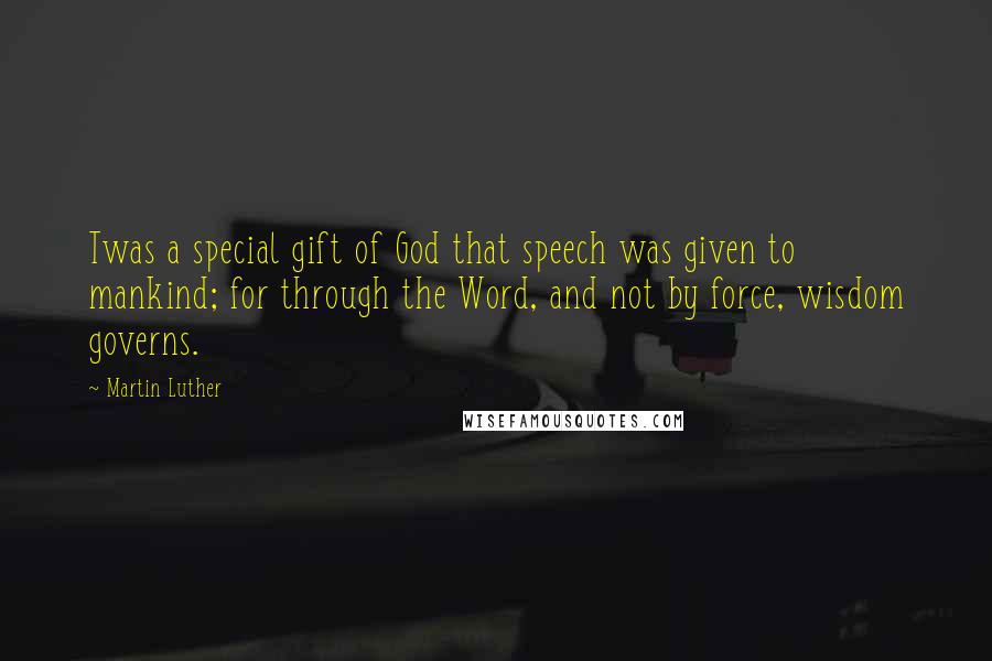 Martin Luther Quotes: Twas a special gift of God that speech was given to mankind; for through the Word, and not by force, wisdom governs.