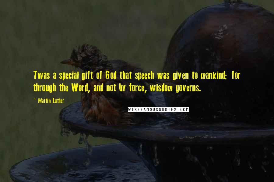 Martin Luther Quotes: Twas a special gift of God that speech was given to mankind; for through the Word, and not by force, wisdom governs.