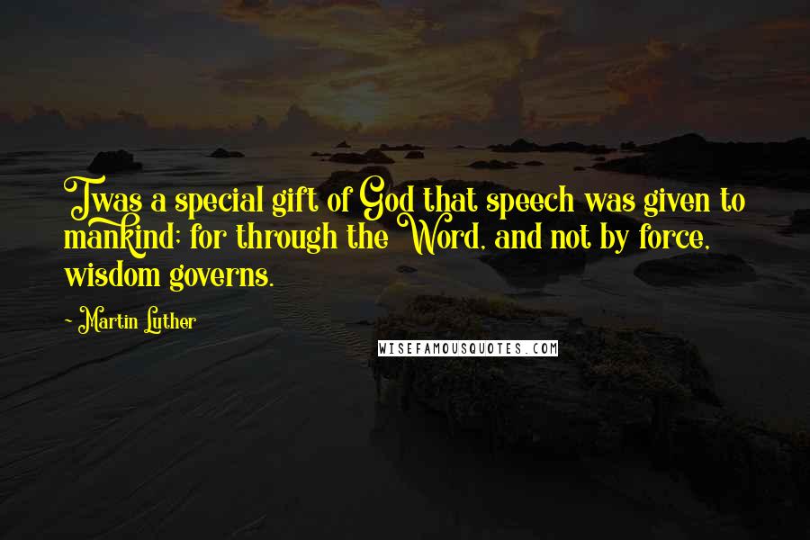 Martin Luther Quotes: Twas a special gift of God that speech was given to mankind; for through the Word, and not by force, wisdom governs.