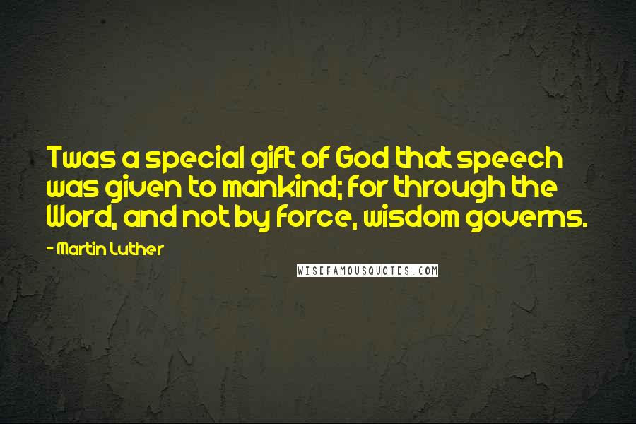 Martin Luther Quotes: Twas a special gift of God that speech was given to mankind; for through the Word, and not by force, wisdom governs.
