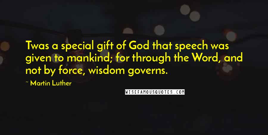 Martin Luther Quotes: Twas a special gift of God that speech was given to mankind; for through the Word, and not by force, wisdom governs.
