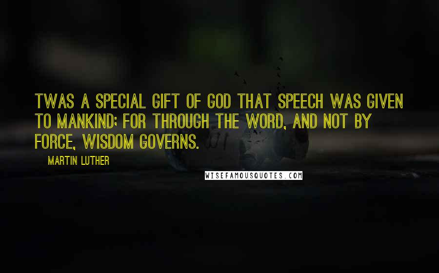 Martin Luther Quotes: Twas a special gift of God that speech was given to mankind; for through the Word, and not by force, wisdom governs.
