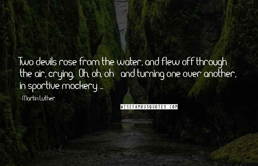 Martin Luther Quotes: Two devils rose from the water, and flew off through the air, crying, 'Oh, oh, oh!' and turning one over another, in sportive mockery ...