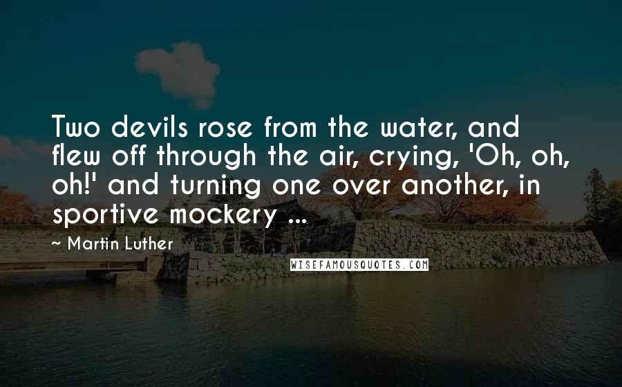 Martin Luther Quotes: Two devils rose from the water, and flew off through the air, crying, 'Oh, oh, oh!' and turning one over another, in sportive mockery ...