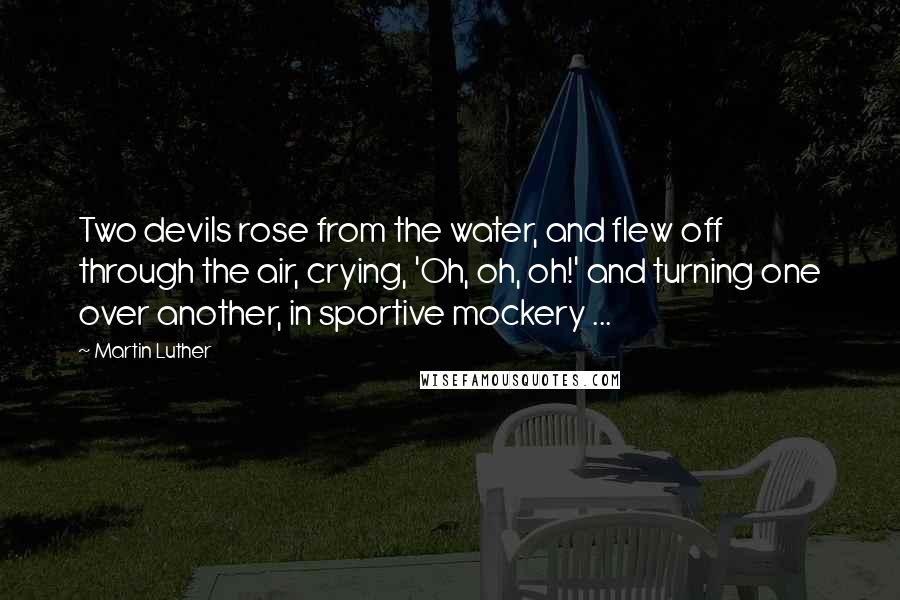 Martin Luther Quotes: Two devils rose from the water, and flew off through the air, crying, 'Oh, oh, oh!' and turning one over another, in sportive mockery ...