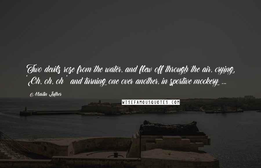 Martin Luther Quotes: Two devils rose from the water, and flew off through the air, crying, 'Oh, oh, oh!' and turning one over another, in sportive mockery ...