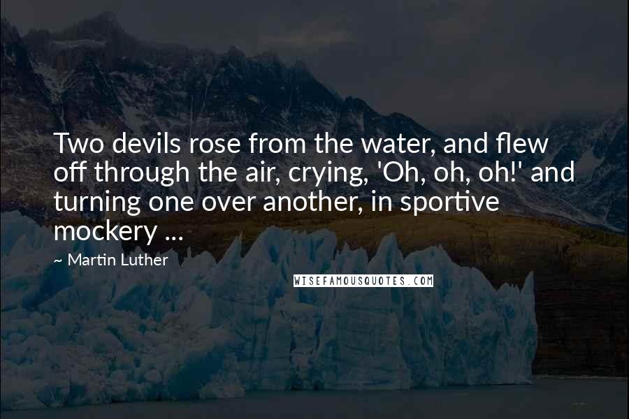 Martin Luther Quotes: Two devils rose from the water, and flew off through the air, crying, 'Oh, oh, oh!' and turning one over another, in sportive mockery ...