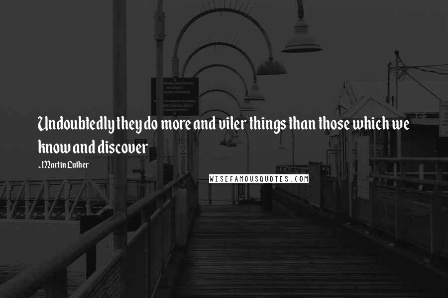 Martin Luther Quotes: Undoubtedly they do more and viler things than those which we know and discover