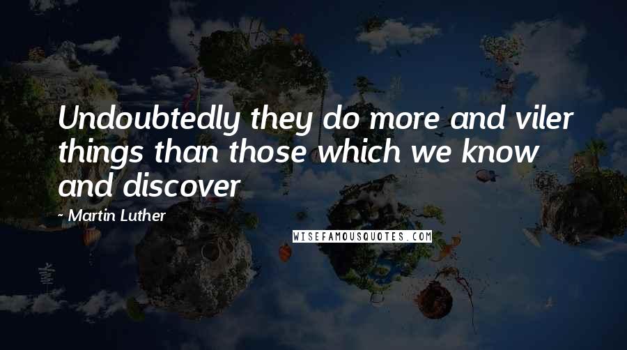 Martin Luther Quotes: Undoubtedly they do more and viler things than those which we know and discover