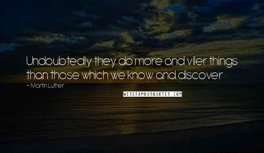 Martin Luther Quotes: Undoubtedly they do more and viler things than those which we know and discover