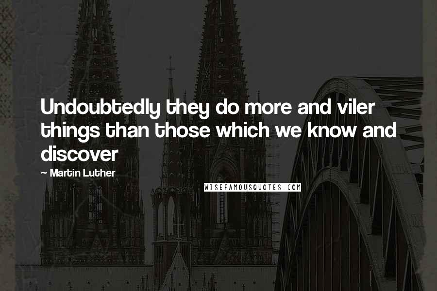 Martin Luther Quotes: Undoubtedly they do more and viler things than those which we know and discover