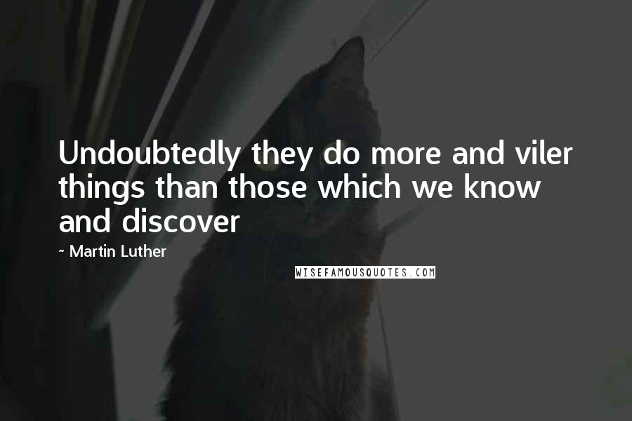 Martin Luther Quotes: Undoubtedly they do more and viler things than those which we know and discover