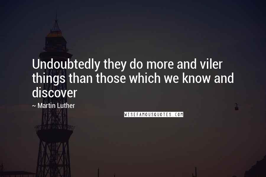 Martin Luther Quotes: Undoubtedly they do more and viler things than those which we know and discover