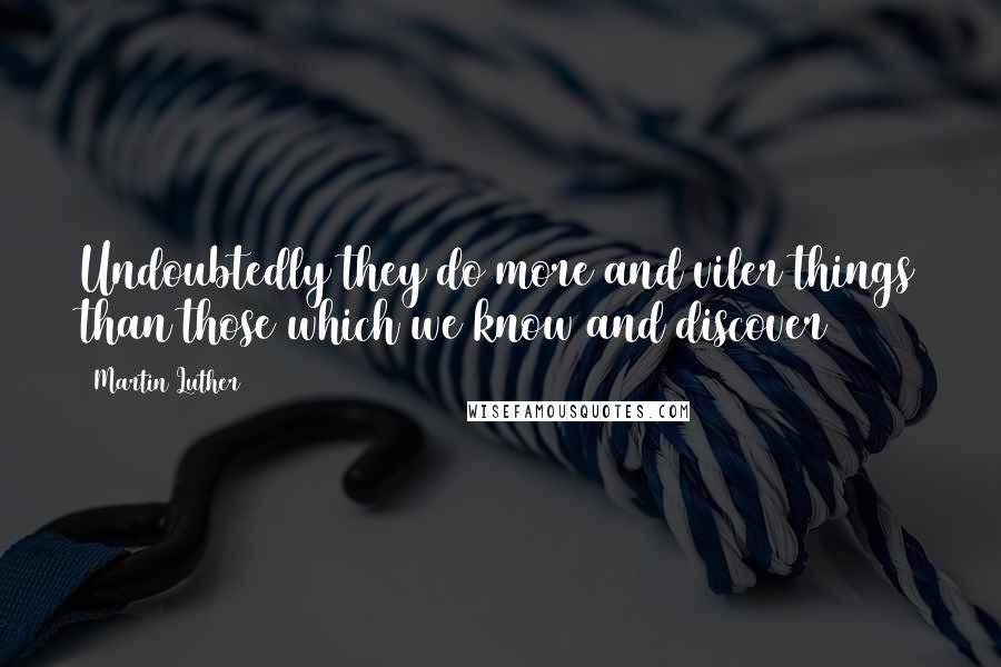 Martin Luther Quotes: Undoubtedly they do more and viler things than those which we know and discover