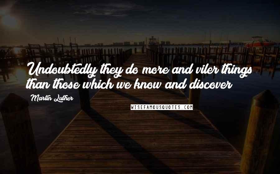 Martin Luther Quotes: Undoubtedly they do more and viler things than those which we know and discover