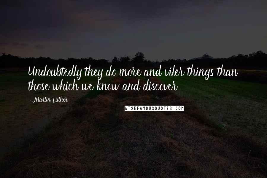 Martin Luther Quotes: Undoubtedly they do more and viler things than those which we know and discover