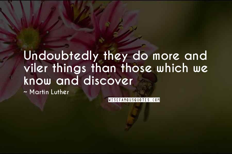 Martin Luther Quotes: Undoubtedly they do more and viler things than those which we know and discover