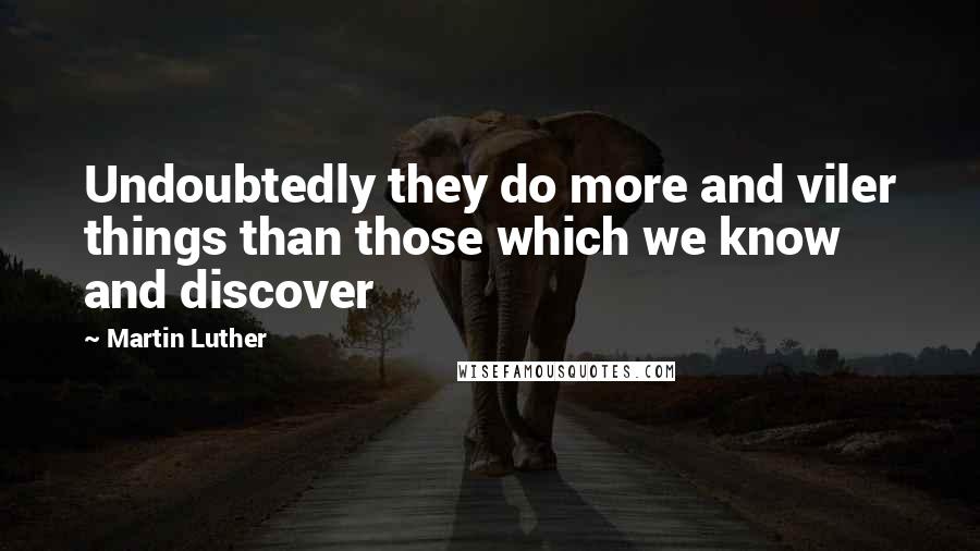 Martin Luther Quotes: Undoubtedly they do more and viler things than those which we know and discover