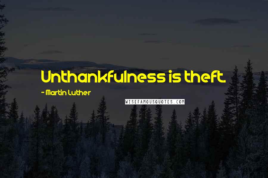 Martin Luther Quotes: Unthankfulness is theft.