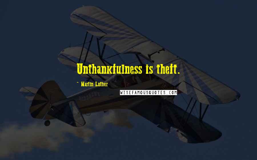 Martin Luther Quotes: Unthankfulness is theft.