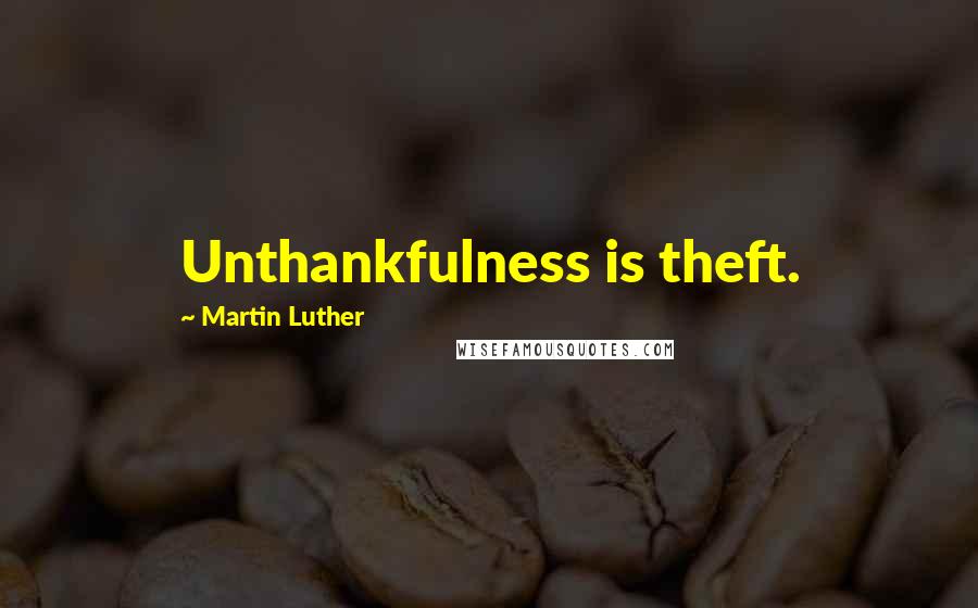 Martin Luther Quotes: Unthankfulness is theft.