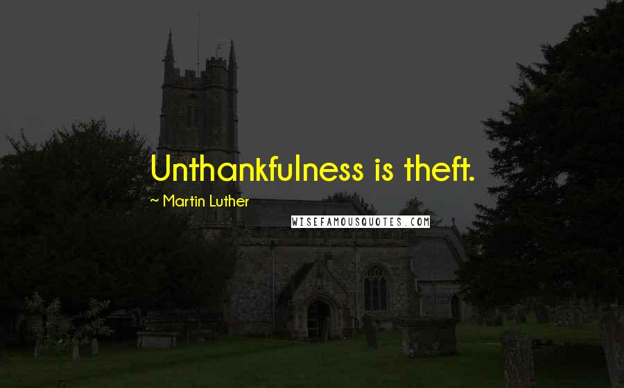 Martin Luther Quotes: Unthankfulness is theft.
