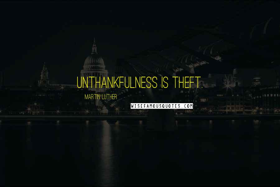 Martin Luther Quotes: Unthankfulness is theft.