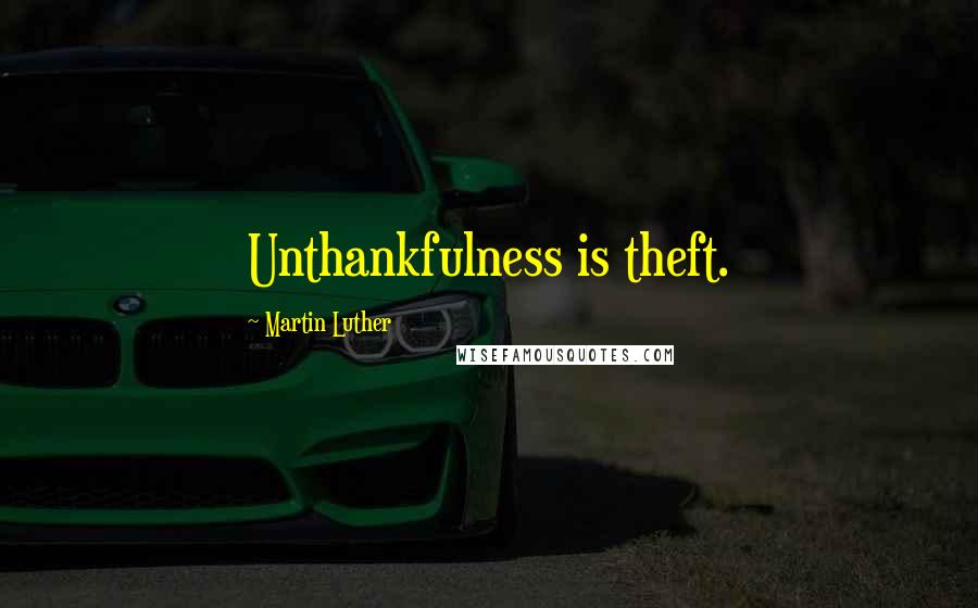Martin Luther Quotes: Unthankfulness is theft.
