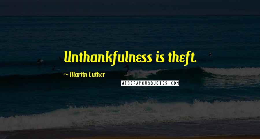 Martin Luther Quotes: Unthankfulness is theft.