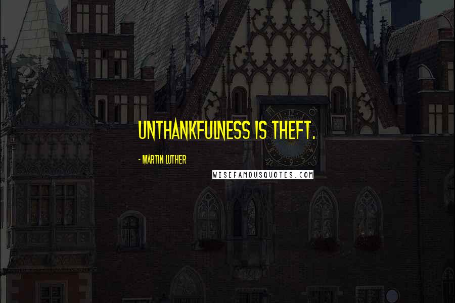 Martin Luther Quotes: Unthankfulness is theft.