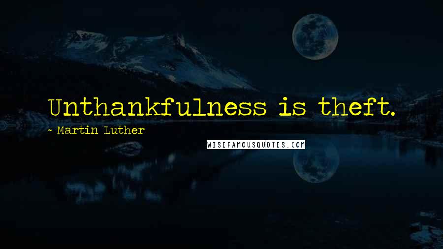 Martin Luther Quotes: Unthankfulness is theft.