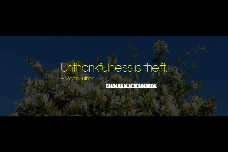 Martin Luther Quotes: Unthankfulness is theft.