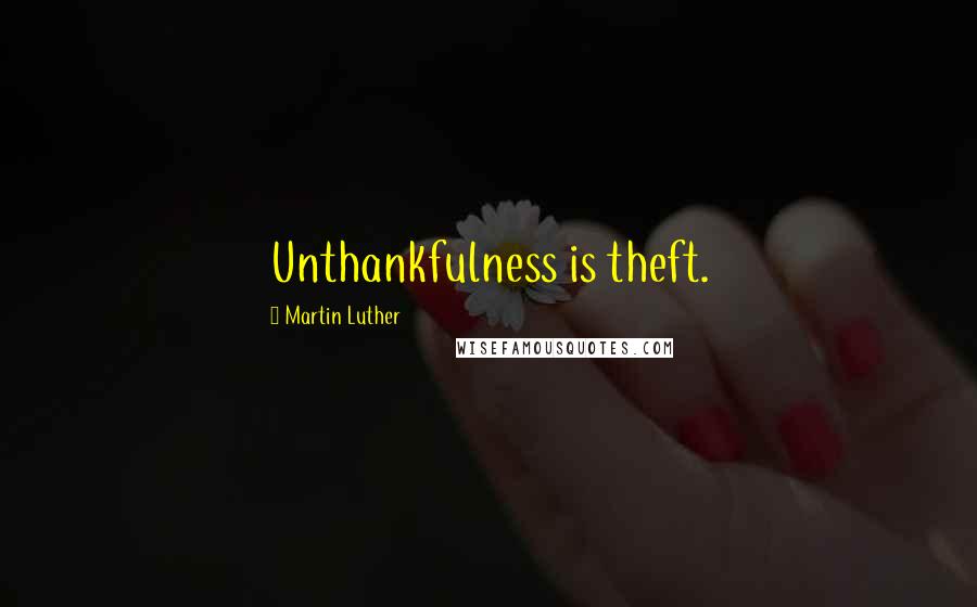 Martin Luther Quotes: Unthankfulness is theft.