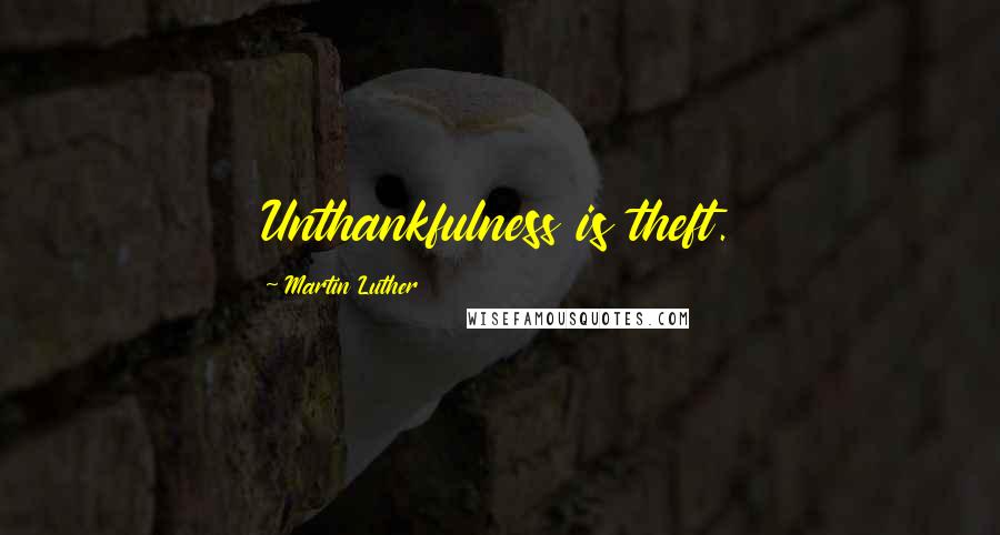 Martin Luther Quotes: Unthankfulness is theft.