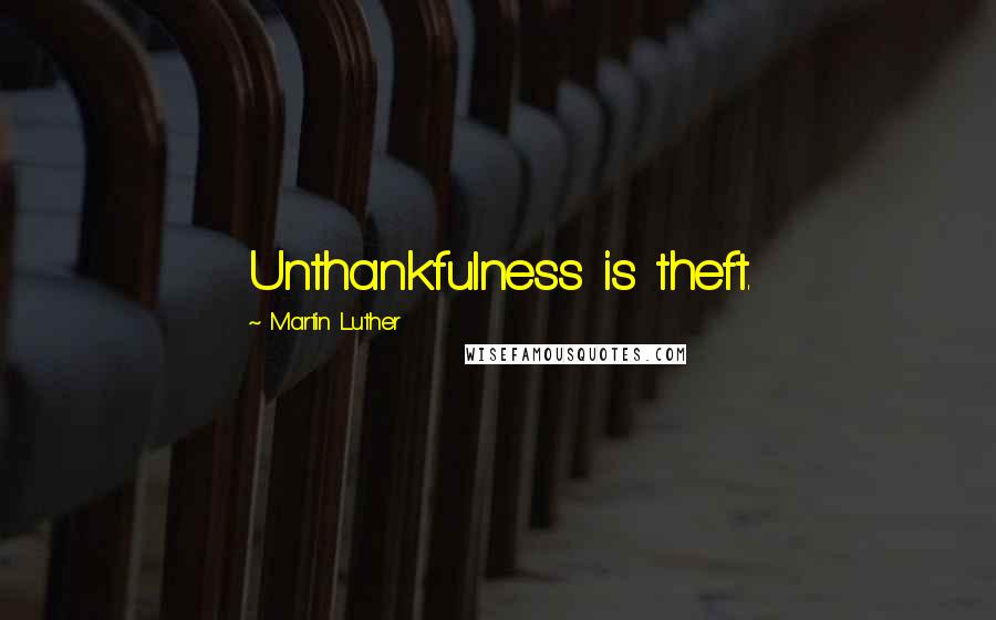 Martin Luther Quotes: Unthankfulness is theft.