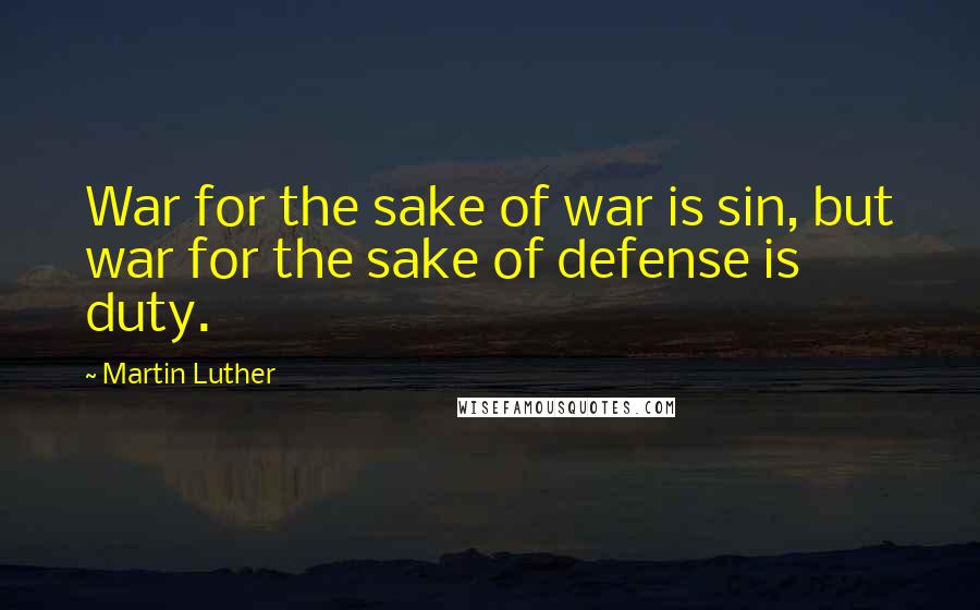Martin Luther Quotes: War for the sake of war is sin, but war for the sake of defense is duty.