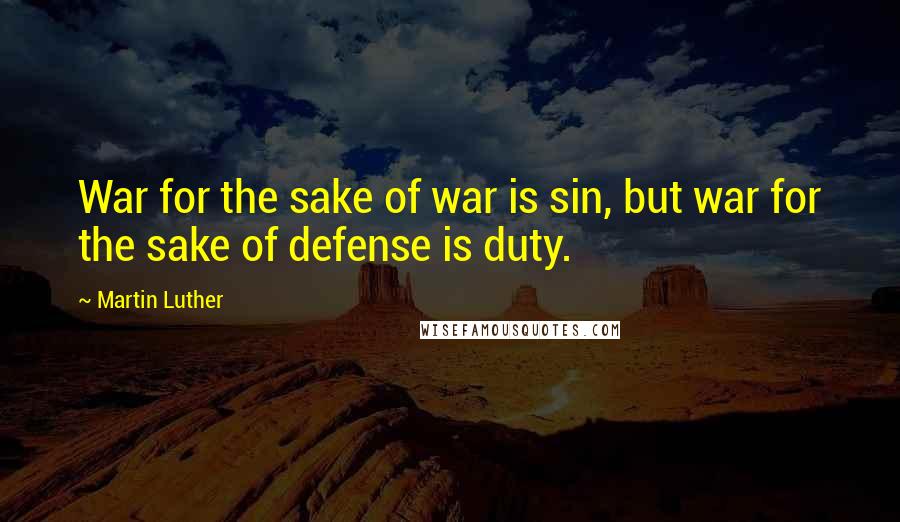 Martin Luther Quotes: War for the sake of war is sin, but war for the sake of defense is duty.