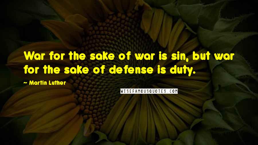 Martin Luther Quotes: War for the sake of war is sin, but war for the sake of defense is duty.