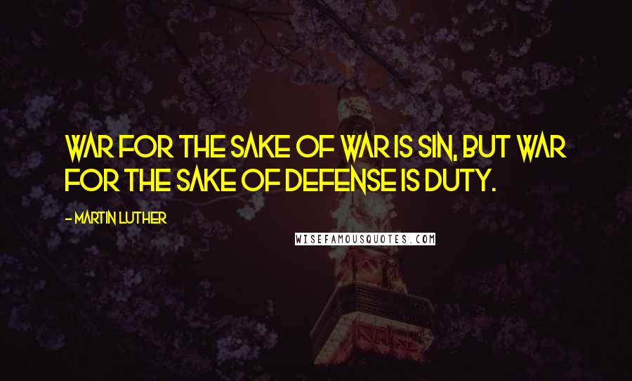 Martin Luther Quotes: War for the sake of war is sin, but war for the sake of defense is duty.