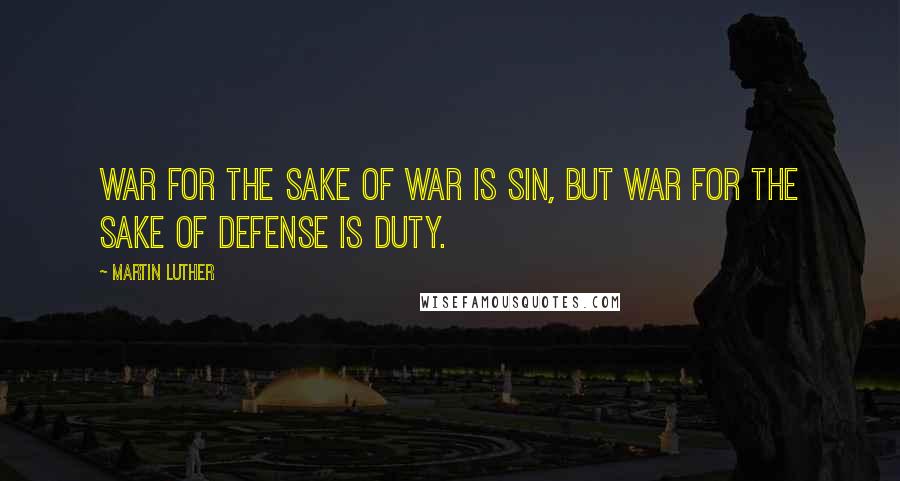 Martin Luther Quotes: War for the sake of war is sin, but war for the sake of defense is duty.