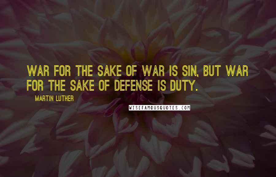 Martin Luther Quotes: War for the sake of war is sin, but war for the sake of defense is duty.