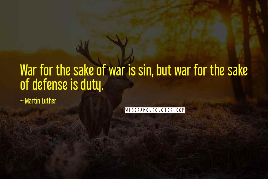 Martin Luther Quotes: War for the sake of war is sin, but war for the sake of defense is duty.